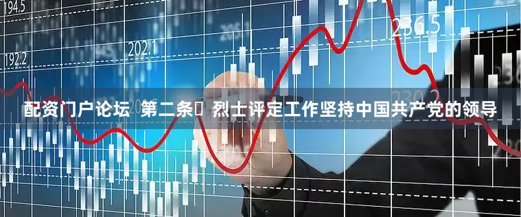 配资门户论坛  第二条 烈士评定工作坚持中国共产党的领导