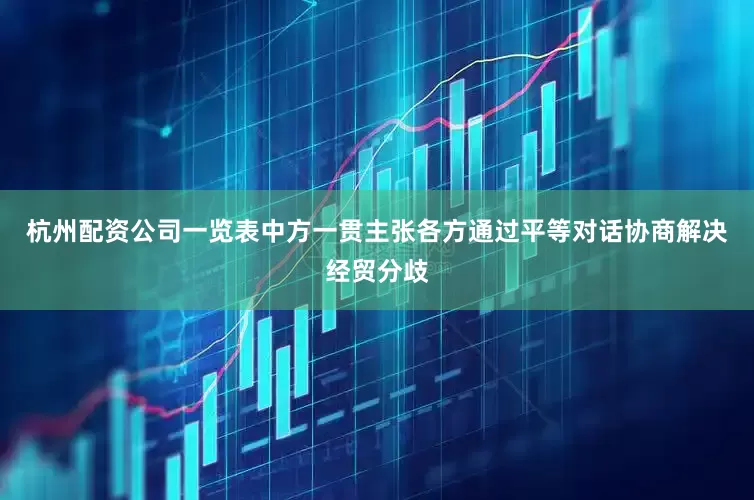 杭州配资公司一览表中方一贯主张各方通过平等对话协商解决经贸分歧