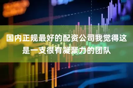 国内正规最好的配资公司我觉得这是一支很有凝聚力的团队