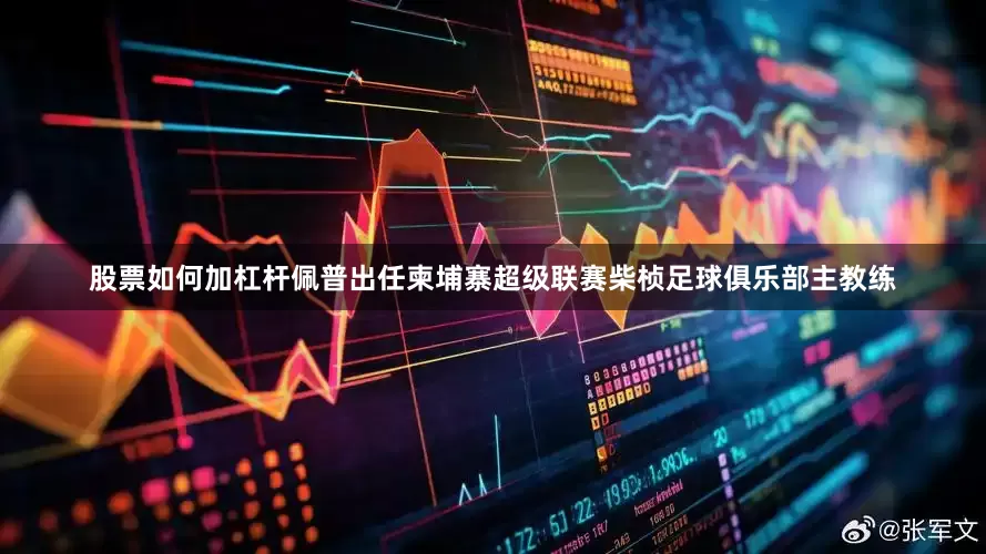 股票如何加杠杆佩普出任柬埔寨超级联赛柴桢足球俱乐部主教练