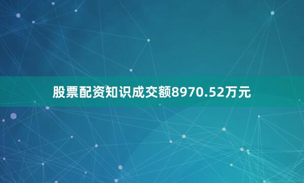 股票配资知识成交额8970.52万元