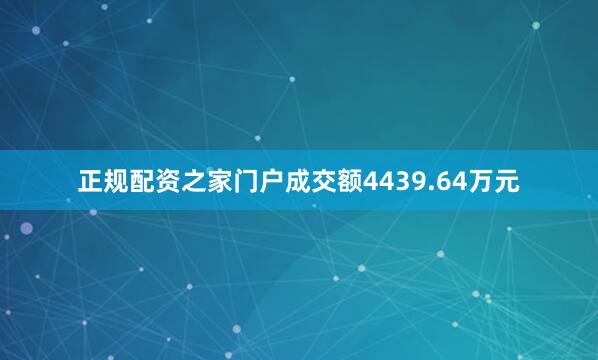 正规配资之家门户成交额4439.64万元