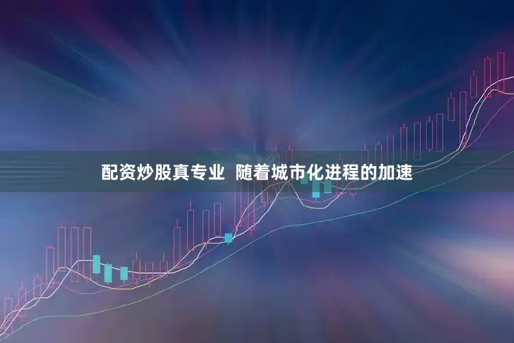 配资炒股真专业  随着城市化进程的加速