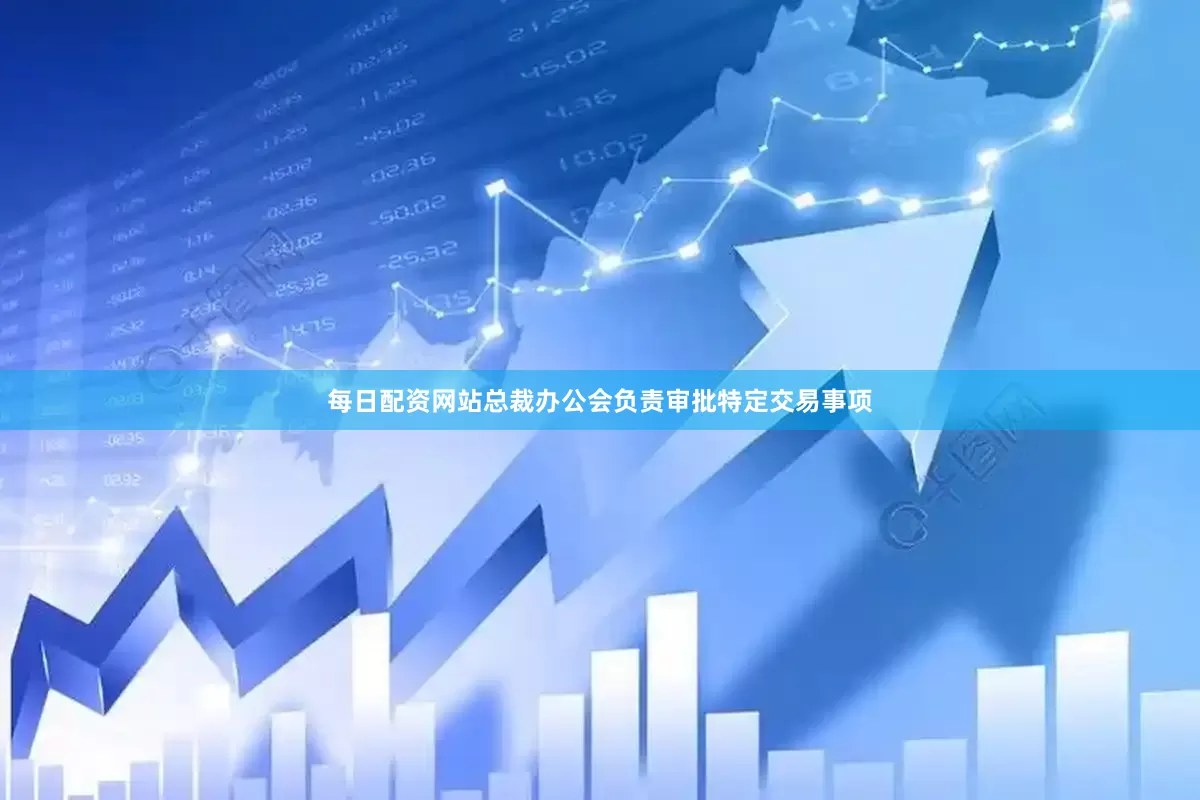 每日配资网站总裁办公会负责审批特定交易事项