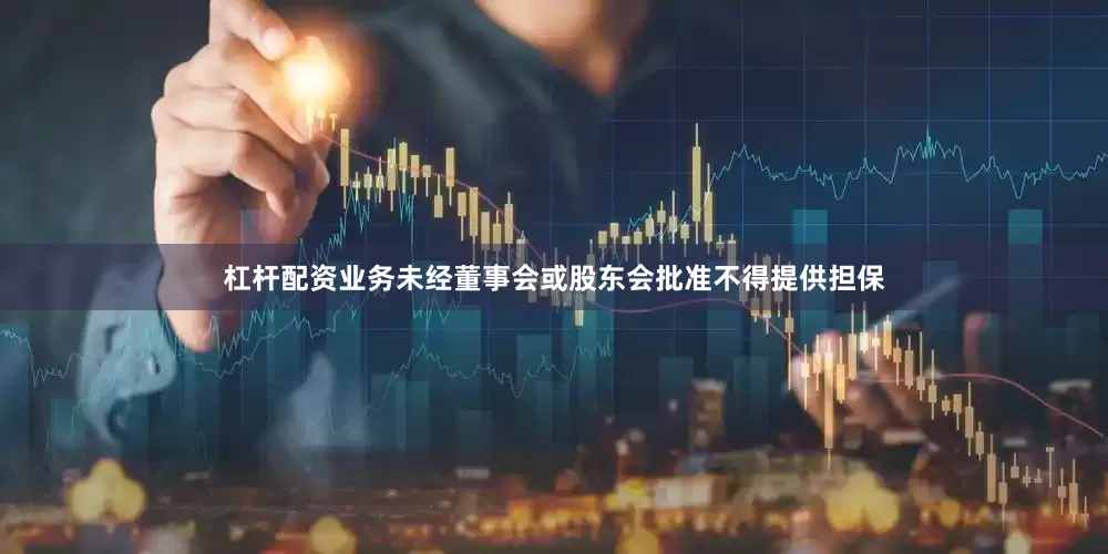 杠杆配资业务未经董事会或股东会批准不得提供担保