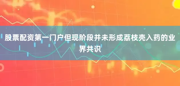 股票配资第一门户但现阶段并未形成荔枝壳入药的业界共识